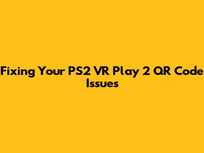 Fixing Your PS2 VR Play 2 QR Code Issues