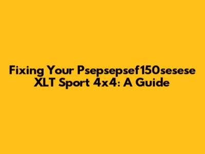 Fixing Your Psepsepsef150sesese XLT Sport 4x4: A Guide