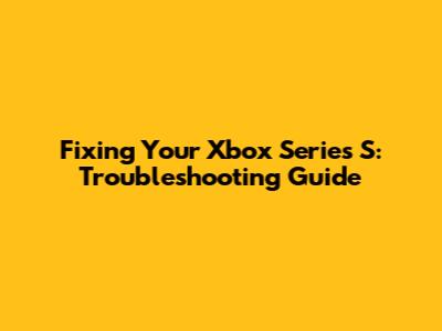 Fixing Your Xbox Series S: Troubleshooting Guide