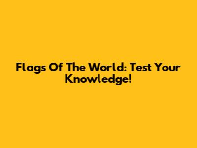 Flags Of The World: Test Your Knowledge!