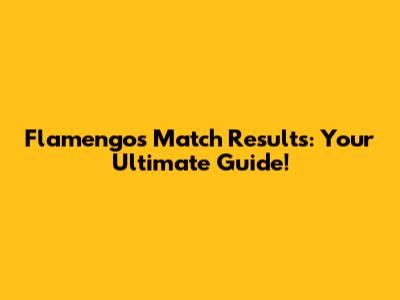 Flamengo's Match Results: Your Ultimate Guide!