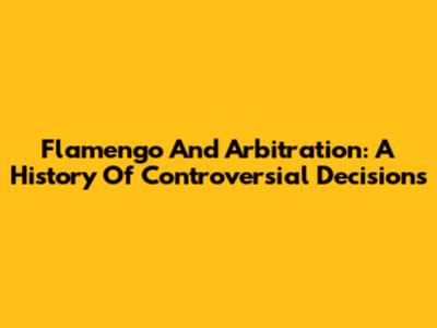Flamengo And Arbitration: A History Of Controversial Decisions