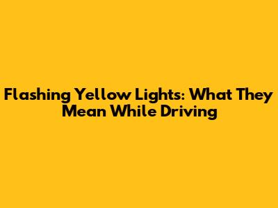 Flashing Yellow Lights: What They Mean While Driving