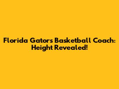 Florida Gators Basketball Coach: Height Revealed!