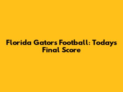 Florida Gators Football: Today's Final Score