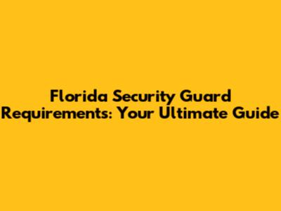 Florida Security Guard Requirements: Your Ultimate Guide