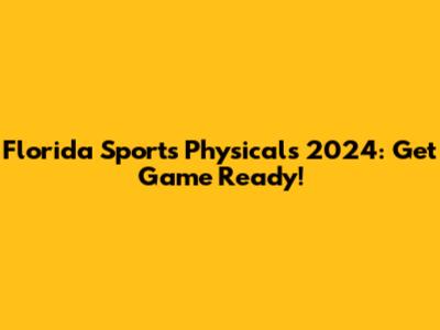 Florida Sports Physicals 2024: Get Game Ready!