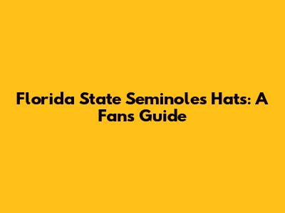 Florida State Seminoles Hats: A Fan's Guide
