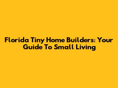 Florida Tiny Home Builders: Your Guide To Small Living