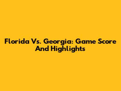 Florida Vs. Georgia: Game Score And Highlights