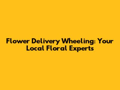 Flower Delivery Wheeling: Your Local Floral Experts