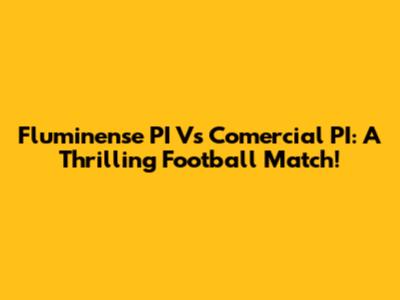 Fluminense PI Vs Comercial PI: A Thrilling Football Match!