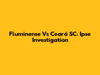 Fluminense Vs Ceará SC: Ipse Investigation