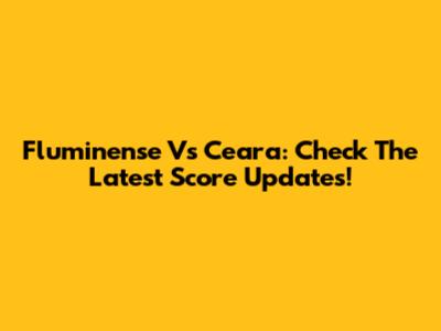 Fluminense Vs Ceara: Check The Latest Score Updates!