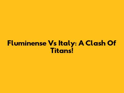 Fluminense Vs Italy: A Clash Of Titans!