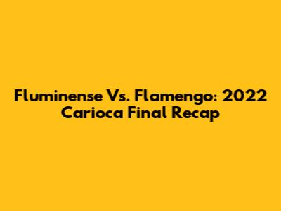 Fluminense Vs. Flamengo: 2022 Carioca Final Recap