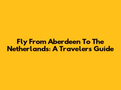 Fly From Aberdeen To The Netherlands: A Traveler's Guide