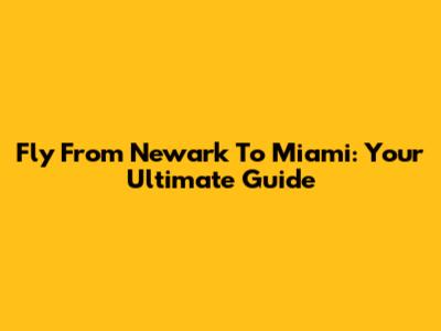 Fly From Newark To Miami: Your Ultimate Guide