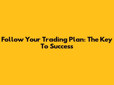 Follow Your Trading Plan: The Key To Success
