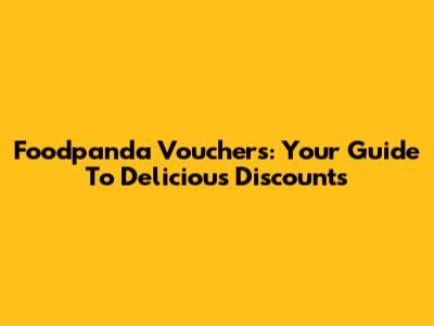 Foodpanda Vouchers: Your Guide To Delicious Discounts