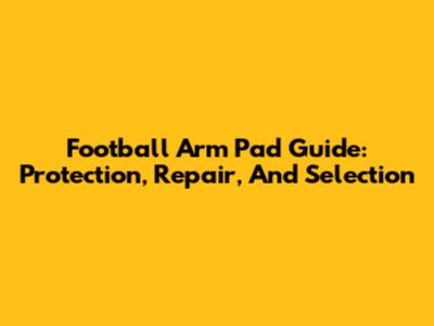 Football Arm Pad Guide: Protection, Repair, And Selection