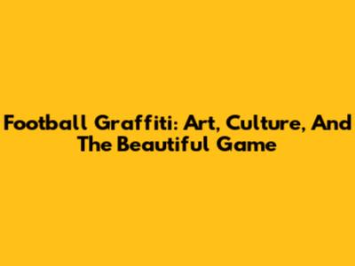 Football Graffiti: Art, Culture, And The Beautiful Game