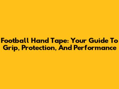 Football Hand Tape: Your Guide To Grip, Protection, And Performance