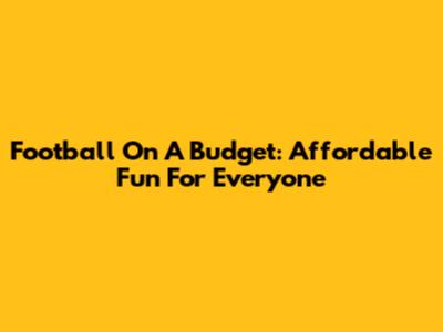 Football On A Budget: Affordable Fun For Everyone