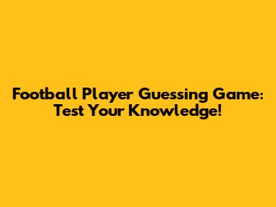 Football Player Guessing Game: Test Your Knowledge!