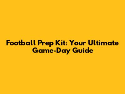 Football Prep Kit: Your Ultimate Game-Day Guide