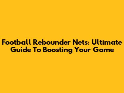 Football Rebounder Nets: Ultimate Guide To Boosting Your Game