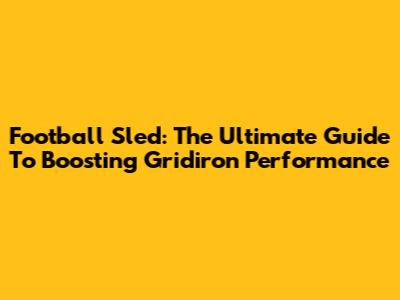 Football Sled: The Ultimate Guide To Boosting Gridiron Performance