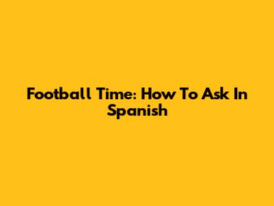 Football Time: How To Ask In Spanish