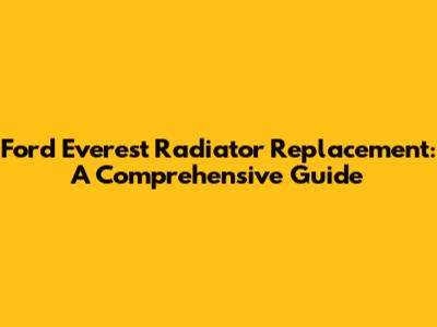 Ford Everest Radiator Replacement: A Comprehensive Guide