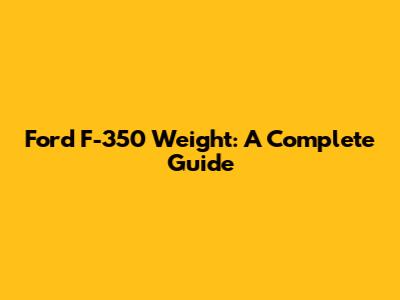Ford F-350 Weight: A Complete Guide