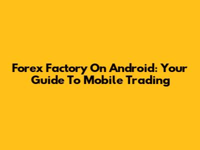 Forex Factory On Android: Your Guide To Mobile Trading