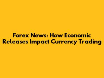 Forex News: How Economic Releases Impact Currency Trading