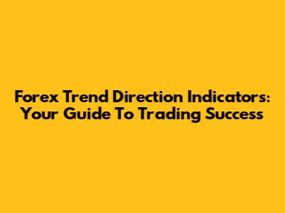 Forex Trend Direction Indicators: Your Guide To Trading Success
