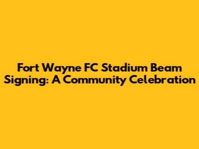 Fort Wayne FC Stadium Beam Signing: A Community Celebration