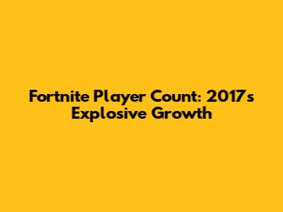 Fortnite Player Count: 2017's Explosive Growth