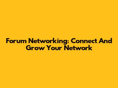 Forum Networking: Connect And Grow Your Network