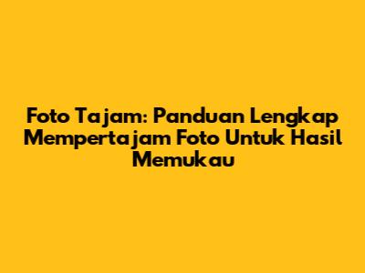 Foto Tajam: Panduan Lengkap Mempertajam Foto Untuk Hasil Memukau