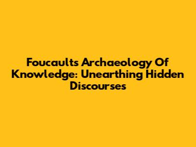 Foucault's Archaeology Of Knowledge: Unearthing Hidden Discourses