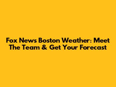 Fox News Boston Weather: Meet The Team & Get Your Forecast