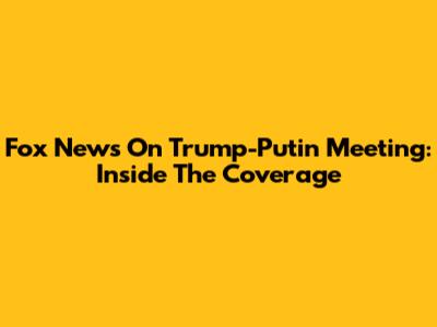 Fox News On Trump-Putin Meeting: Inside The Coverage