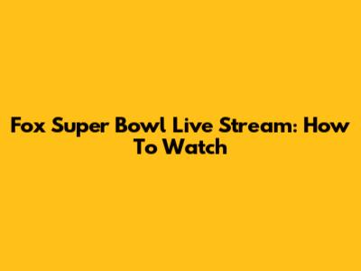 Fox Super Bowl Live Stream: How To Watch