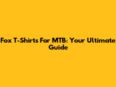 Fox T-Shirts For MTB: Your Ultimate Guide