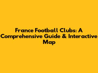 France Football Clubs: A Comprehensive Guide & Interactive Map