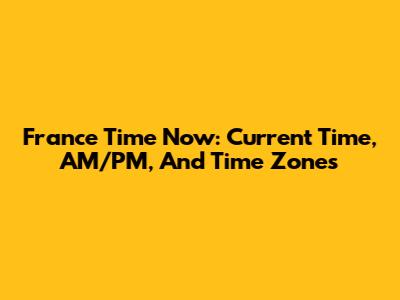 France Time Now: Current Time, AM/PM, And Time Zones