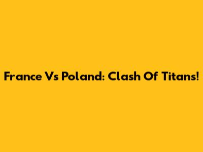 France Vs Poland: Clash Of Titans!